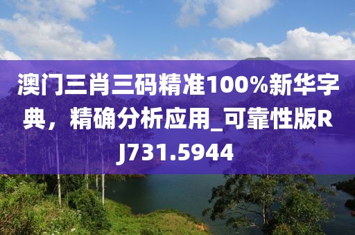 澳門(mén)三肖三碼精準(zhǔn)100%新華字典，精確分析應(yīng)用_可靠性版RJ731.5944