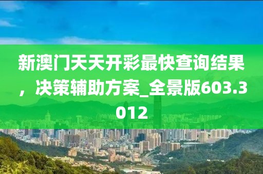 新澳門天天開彩最快查詢結(jié)果，決策輔助方案_全景版603.3012