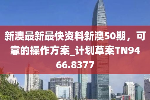 新澳最新最快資料新澳50期，可靠的操作方案_計劃草案TN9466.8377