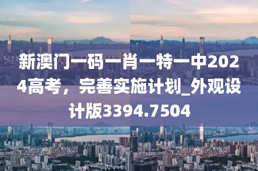 新澳門(mén)一碼一肖一特一中2024高考，完善實(shí)施計(jì)劃_外觀設(shè)計(jì)版3394.7504