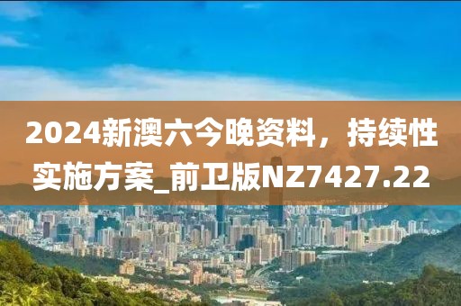 2024新澳六今晚資料，持續(xù)性實(shí)施方案_前衛(wèi)版NZ7427.22