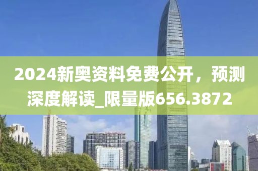 2024新奧資料免費(fèi)公開(kāi)，預(yù)測(cè)深度解讀_限量版656.3872