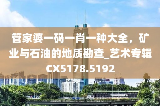 管家婆一碼一肖一種大全，礦業(yè)與石油的地質(zhì)勘查_(kāi)藝術(shù)專輯CX5178.5192